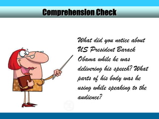 Comprehension Check


         What did you notice about
         US President Barack
         Obama while he was
         delivering his speech? What
         parts of his body was he
         using while speaking to the
         audience?
 