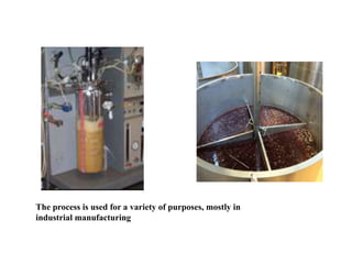 The process is used for a variety of purposes, mostly in
industrial manufacturing
 