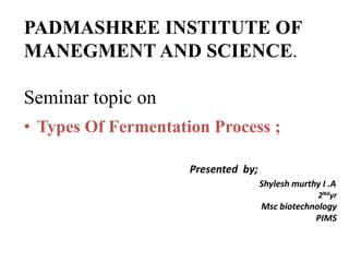 PADMASHREE INSTITUTE OF
MANEGMENT AND SCIENCE.
Seminar topic on
• Types Of Fermentation Process ;
Presented by;
Shylesh murthy I .A
2Ndyr
Msc biotechnology
PIMS
 
