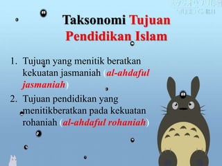Taksonomi Tujuan
Pendidikan Islam
1. Tujuan yang menitik beratkan
kekuatan jasmaniah (al-ahdaful
jasmaniah)
2. Tujuan pendidikan yang
menitikberatkan pada kekuatan
rohaniah (al-ahdaful rohaniah)
 