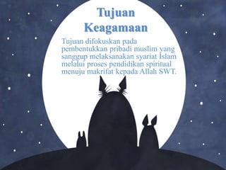 Tujuan
Keagamaan
Tujuan difokuskan pada
pembentukkan pribadi muslim yang
sanggup melaksanakan syariat Islam
melalui proses pendidikan spiritual
menuju makrifat kepada Allah SWT.
 
