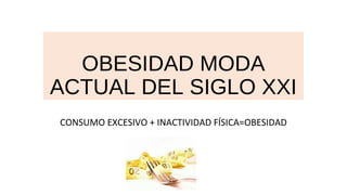 OBESIDAD MODA
ACTUAL DEL SIGLO XXI
CONSUMO EXCESIVO + INACTIVIDAD FÍSICA=OBESIDAD
 