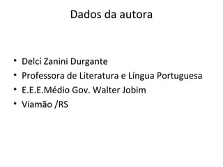 Dados da autora


•   Delcí Zanini Durgante
•   Professora de Literatura e Língua Portuguesa
•   E.E.E.Médio Gov. Walter Jobim
•   Viamão /RS
 