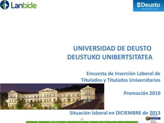 - 1 -
UNIVERSIDAD DE DEUSTO
DEUSTUKO UNIBERTSITATEA
Encuesta de Inserción Laboral de
Titulados y Tituladas Universitarias
Promoción 2010
Situación laboral en DICIEMBRE de 2013
 