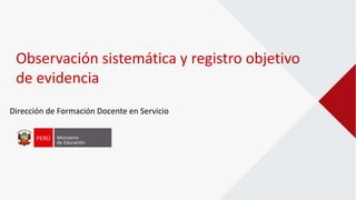 Observación sistemática y registro objetivo
de evidencia
Dirección de Formación Docente en Servicio
 