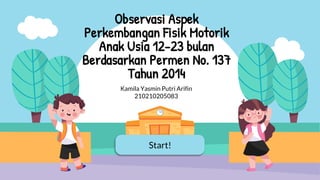 Start!
Observasi Aspek
Perkembangan Fisik Motorik
Anak Usia 12-23 bulan
Berdasarkan Permen No. 137
Tahun 2014
Kamila Yasmin Putri Arifin
210210205083
 