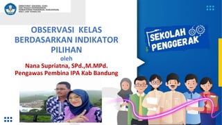 OBSERVASI KELAS
BERDASARKAN INDIKATOR
PILIHAN
oleh
Nana Supriatna, SPd.,M.MPd.
Pengawas Pembina IPA Kab Bandung
 