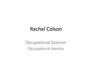 Rachel Colson
Occupational Science:
Occupational Identity
 