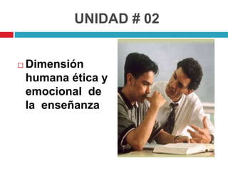 UNIDAD # 02 
 Dimensión 
humana ética y 
emocional de 
la enseñanza 
 