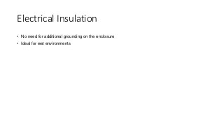 Electrical Insulation
• No need for additional grounding on the enclosure
• Ideal for wet environments
 