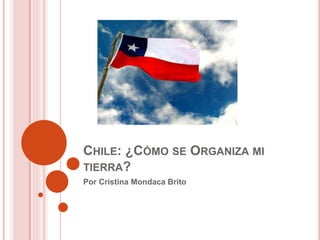 CHILE: ¿CÓMO SE ORGANIZA MI
TIERRA?
Por Cristina Mondaca Brito
 