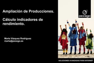 Marta Vázquez Rodríguez
marta@pexego.es
Ampliación de Producciones.
Cálculo indicadores de
rendimiento.
 