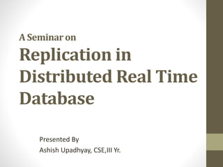 A Seminaron
Replication in
Distributed Real Time
Database
Presented By
Ashish Upadhyay, CSE,III Yr.
 