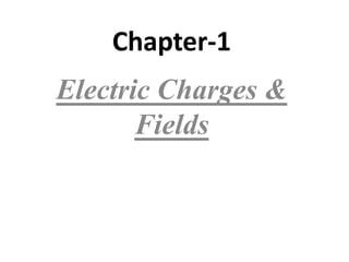 Chapter-1
Electric Charges &
Fields
 