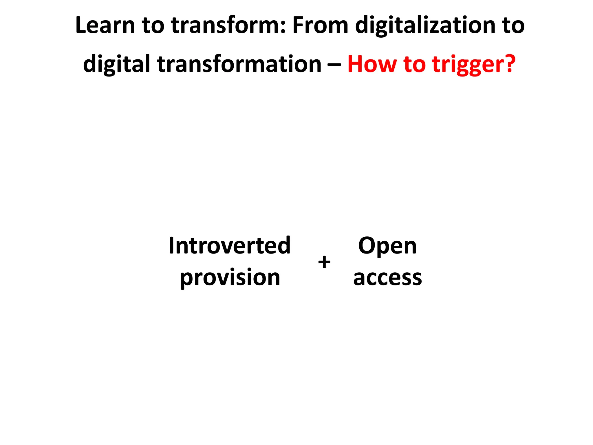 Learn to transform: From digitalization to
digital transformation – How to trigger?
Introverted
provision
Open
access
+
 