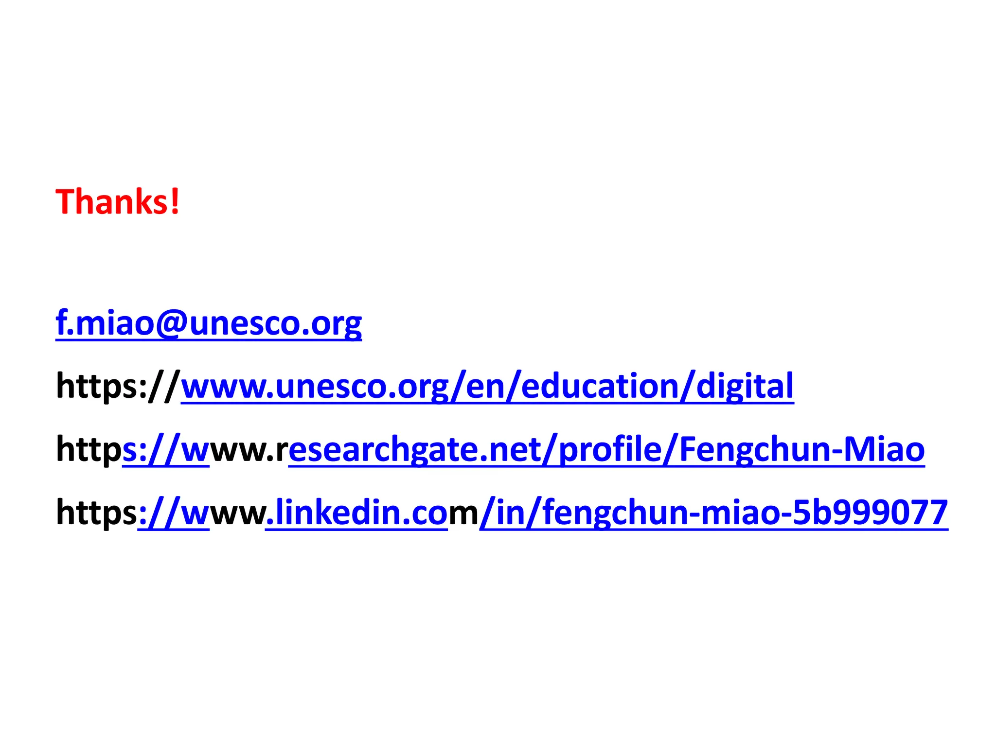 Thanks!
f.miao@unesco.org
https://www.unesco.org/en/education/digital
https://www.researchgate.net/profile/Fengchun-Miao
https://www.linkedin.com/in/fengchun-miao-5b999077
 