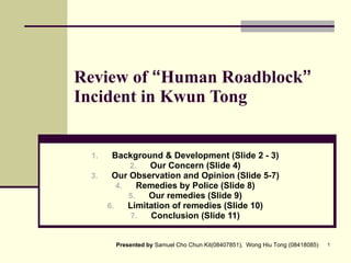 Review of  “ Human Roadblock ”  Incident in Kwun Tong ,[object Object],[object Object],[object Object],[object Object],[object Object],[object Object],[object Object],Presented by  Samuel Cho Chun Kit(08407851),  Wong Hiu Tong (08418085) 