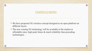 CONCLUSION
 We have proposed 5G wireless concept designed as an open platform on
different layers
 The new coming 5G technology will be available in the market at
affordable rates, high peak future & much reliability than preceding
technologies
 