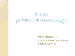P-ISM
(5 PEN TECHNOLOGY)
PREPARED BY
T.KRISHNA SAINATH
14BQ1A05M0
 