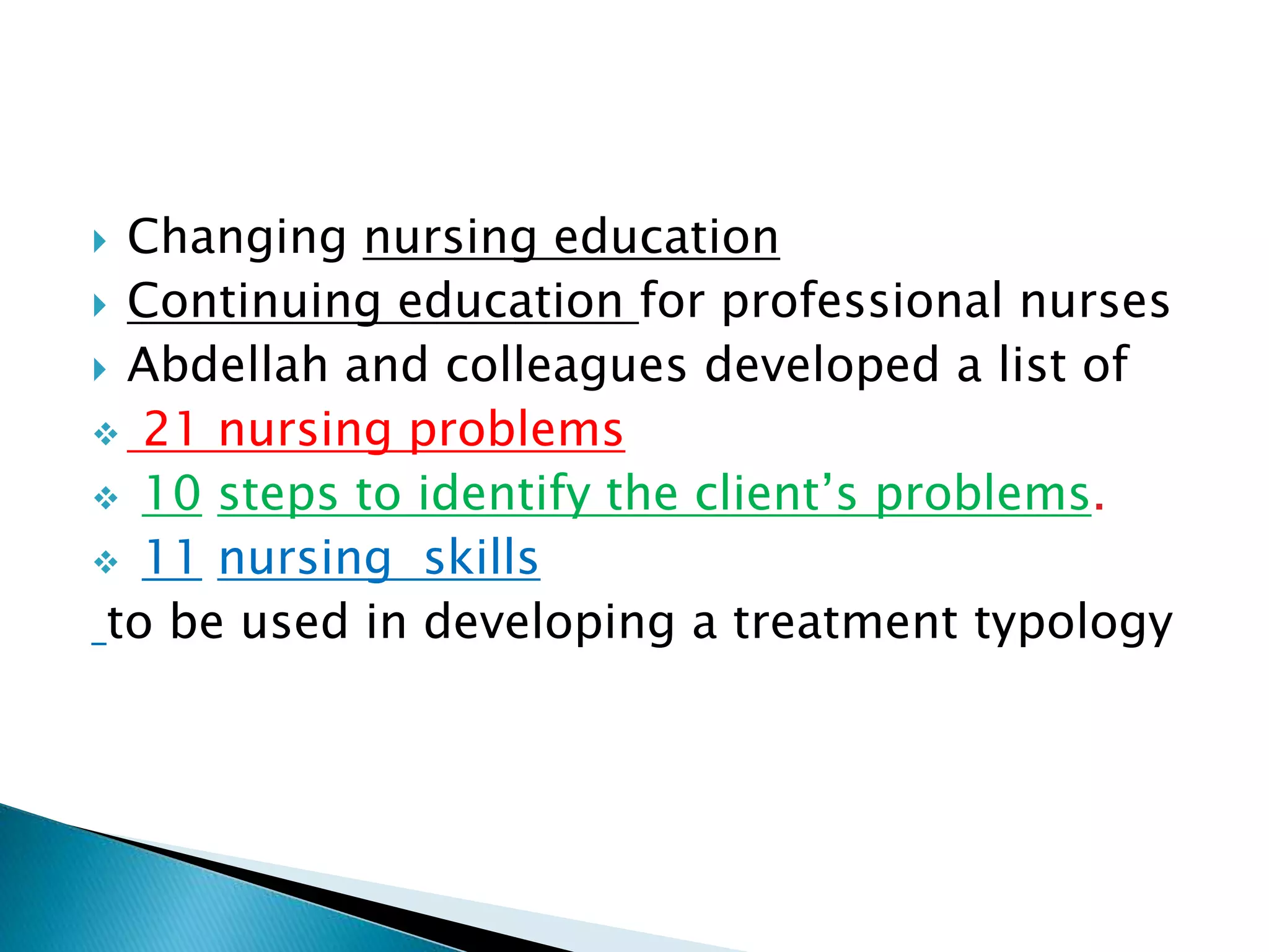  Changing nursing education
 Continuing education for professional nurses
 Abdellah and colleagues developed a list of
 21 nursing problems
 10 steps to identify the client’s problems.
 11 nursing skills
to be used in developing a treatment typology
 