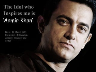 The Idol who 
Inspires me is 
‘Aamir Khan’ 
Born : 14 March 1965 
Profession : Film actor, 
director, producer and 
writer 
 