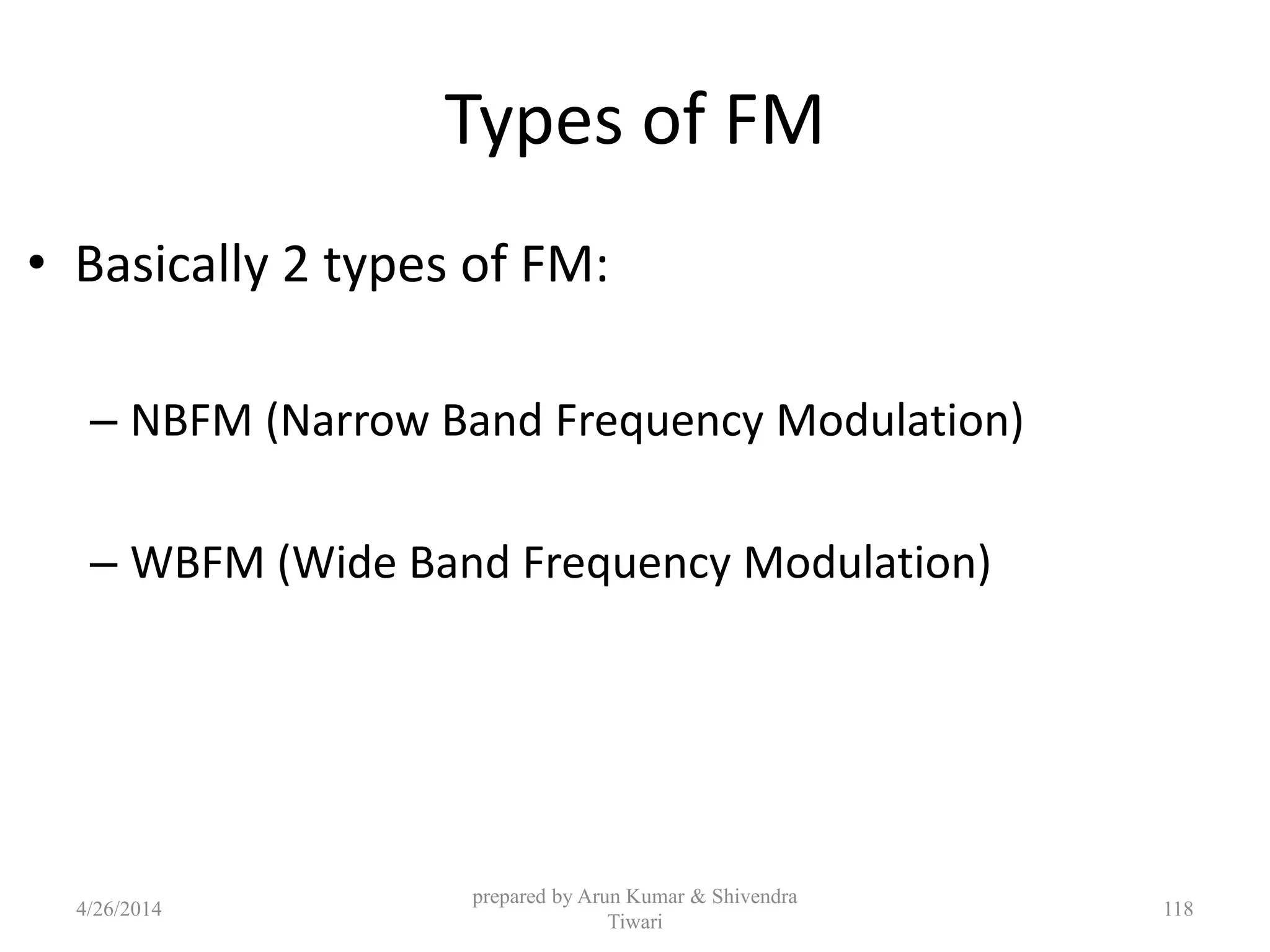 Types of FM
• Basically 2 types of FM:
– NBFM (Narrow Band Frequency Modulation)
– WBFM (Wide Band Frequency Modulation)
4/26/2014
prepared by Arun Kumar & Shivendra
Tiwari
118
 
