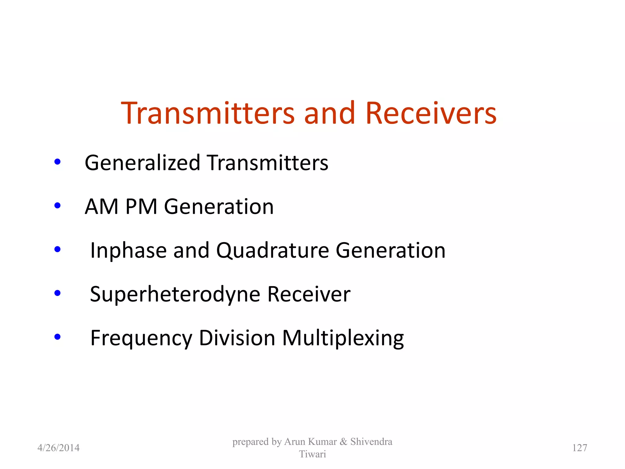 Transmitters and Receivers
• Generalized Transmitters
• AM PM Generation
• Inphase and Quadrature Generation
• Superheterodyne Receiver
• Frequency Division Multiplexing
4/26/2014
prepared by Arun Kumar & Shivendra
Tiwari
127
 