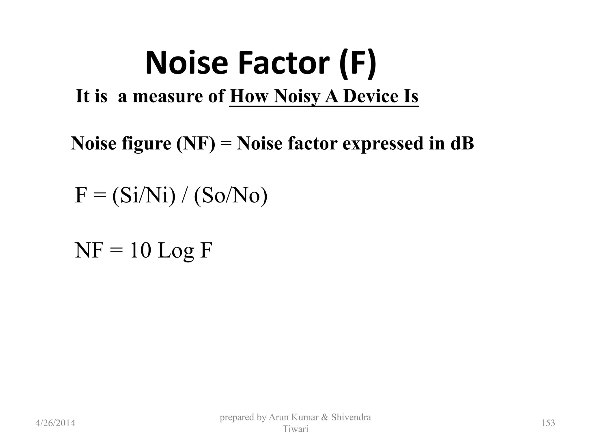 prepared by Arun Kumar & Shivendra
Tiwari
Noise Factor (F)
It is a measure of How Noisy A Device Is
Noise figure (NF) = Noise factor expressed in dB
F = (Si/Ni) / (So/No)
NF = 10 Log F
4/26/2014 153
 