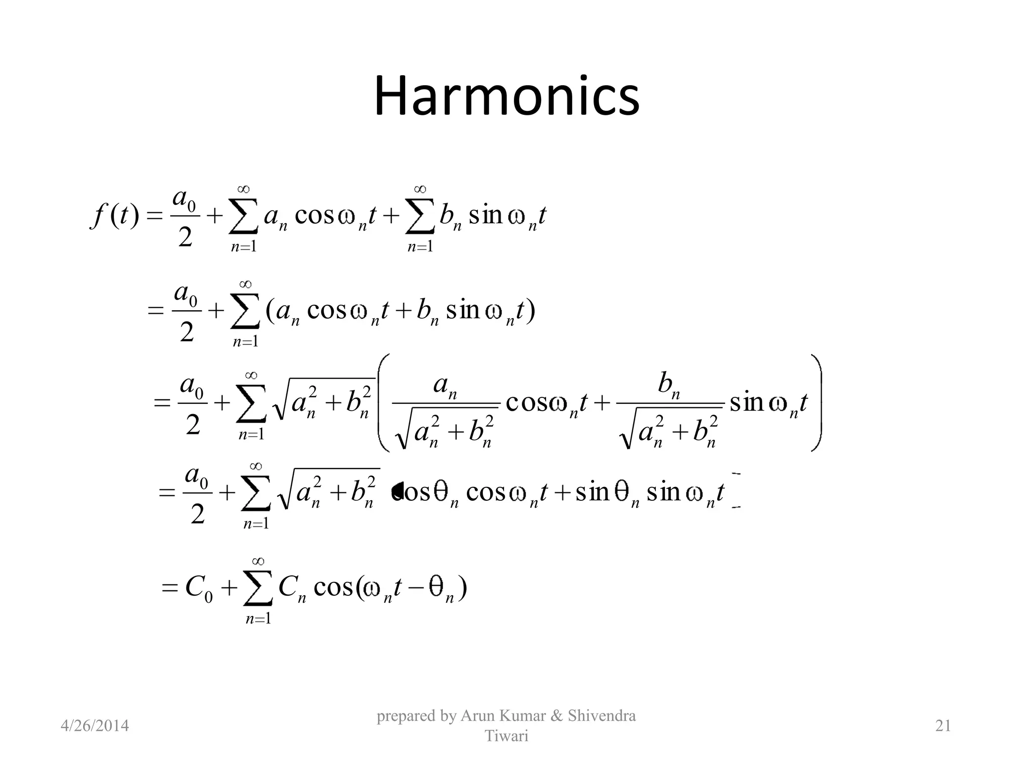 Harmonics
tbta
a
tf n
n
nn
n
n sincos
2
)(
11
0
)sincos(
2 1
0
tbta
a
nnn
n
n
1
2222
220
sincos
2 n
n
nn
n
n
nn
n
nn t
ba
b
t
ba
a
ba
a
1
220
sinsincoscos
2 n
nnnnnn ttba
a
)cos(
1
0 n
n
nn tCC
4/26/2014
prepared by Arun Kumar & Shivendra
Tiwari
21
 