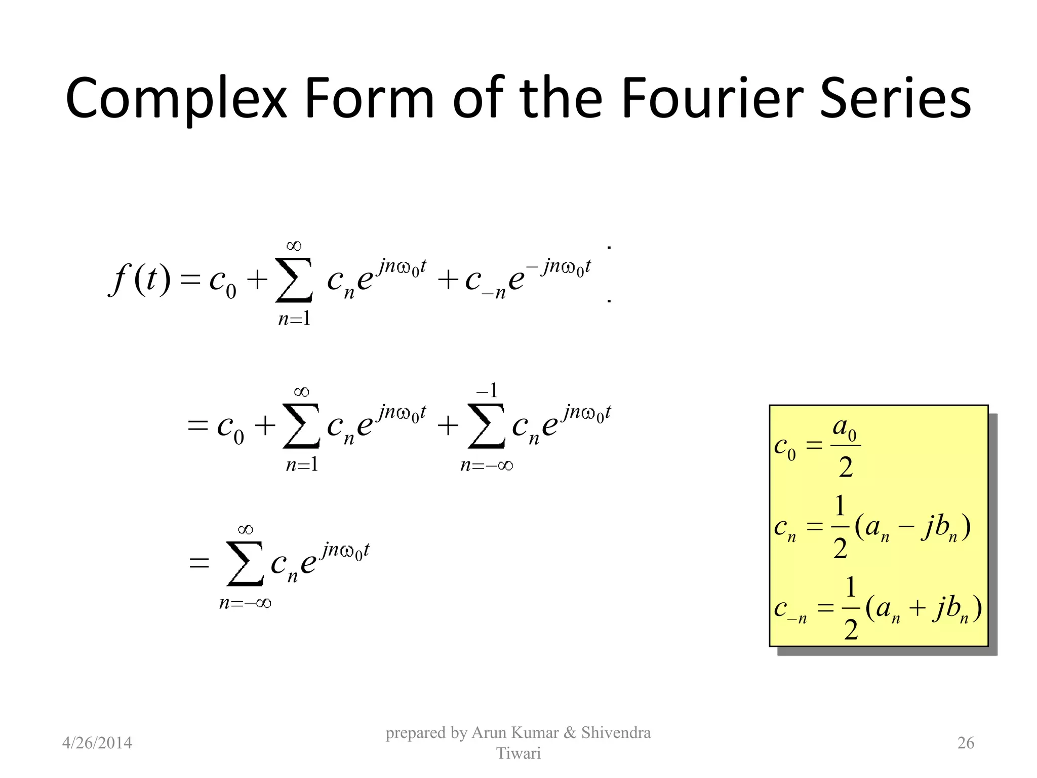 Complex Form of the Fourier Series
1
0
00
)(
n
tjn
n
tjn
n ececctf
1
1
0
00
n
tjn
n
n
tjn
n ececc
n
tjn
nec 0
)(
2
1
)(
2
1
2
0
0
nnn
nnn
jbac
jbac
a
c
4/26/2014
prepared by Arun Kumar & Shivendra
Tiwari
26
 