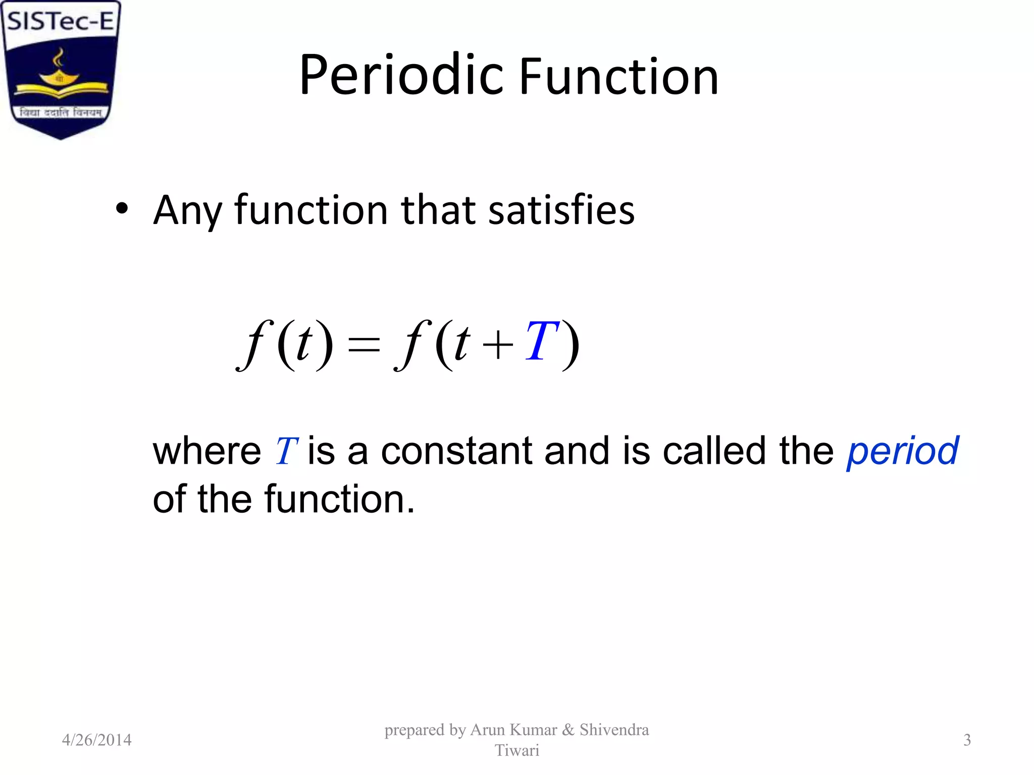 Periodic Function
• Any function that satisfies
( ) ( )f t f t T
where T is a constant and is called the period
of the function.
4/26/2014
prepared by Arun Kumar & Shivendra
Tiwari
3
 