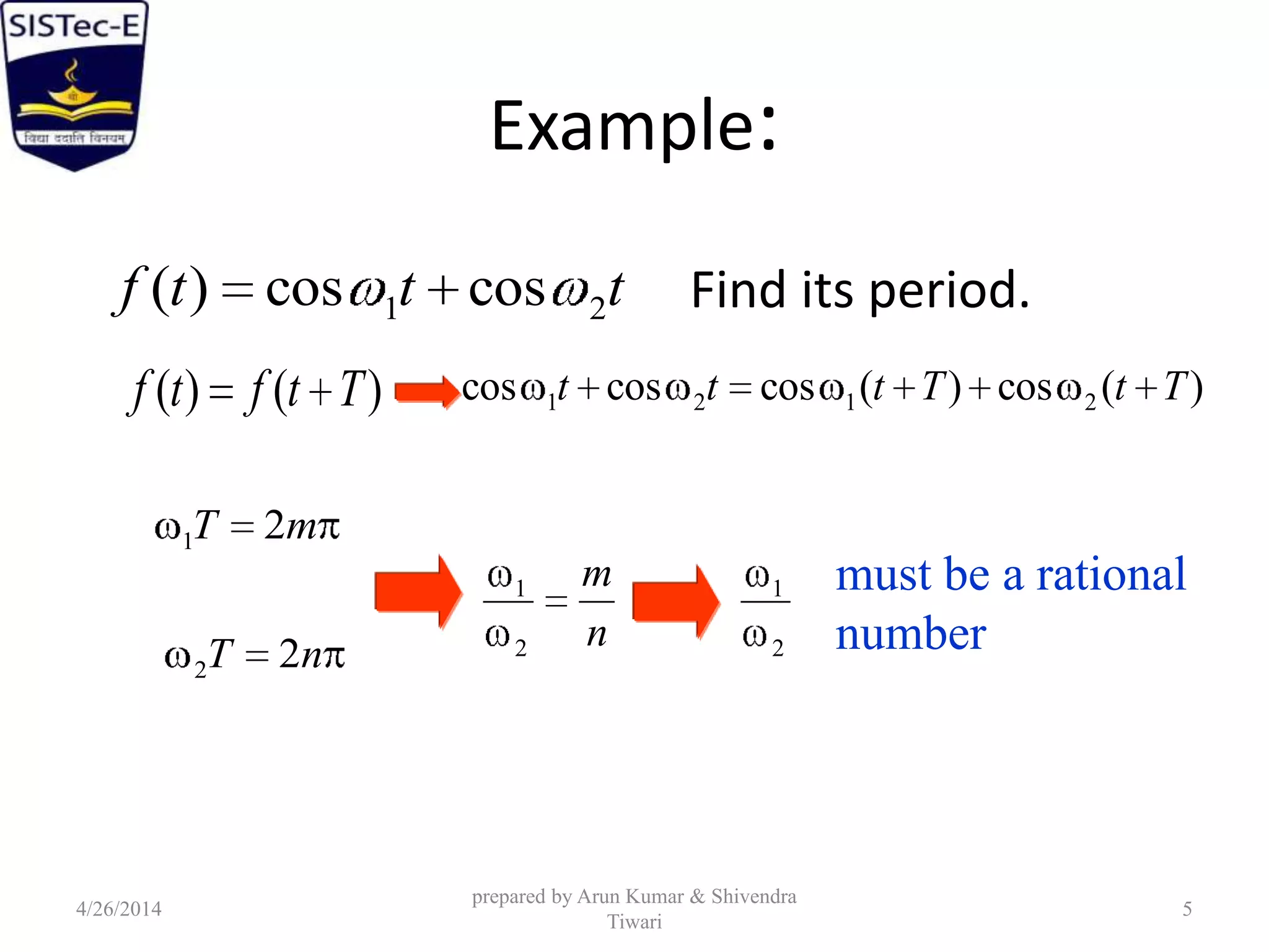 Example:
Find its period.tttf 21 coscos)(
)()( Ttftf )(cos)(coscoscos 2121 TtTttt
mT 21
nT 22
n
m
2
1
2
1 must be a rational
number
4/26/2014
prepared by Arun Kumar & Shivendra
Tiwari
5
 