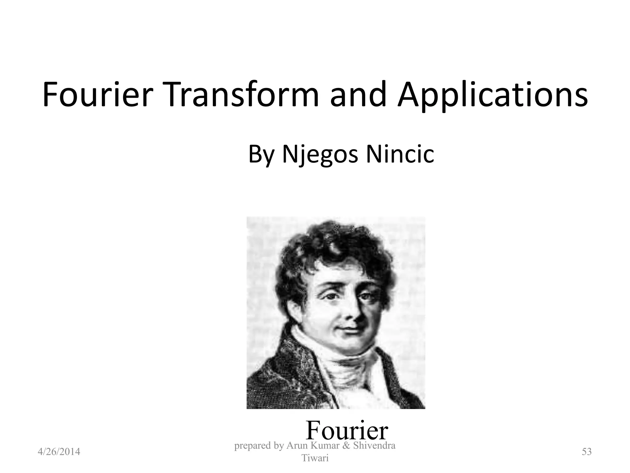 Fourier Transform and Applications
By Njegos Nincic
Fourier
4/26/2014
prepared by Arun Kumar & Shivendra
Tiwari
53
 