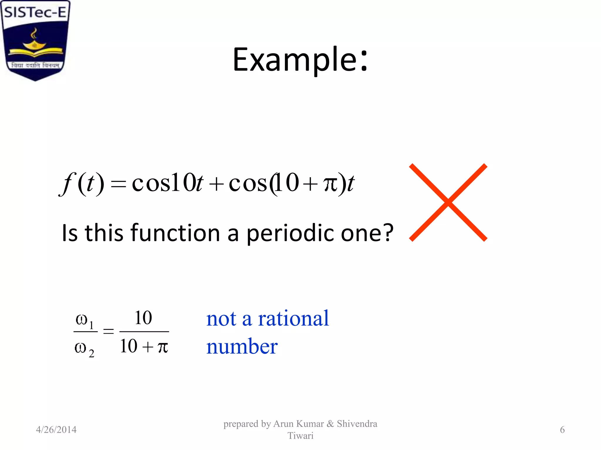 Example:
Is this function a periodic one?
tttf )10cos(10cos)(
10
10
2
1 not a rational
number
4/26/2014
prepared by Arun Kumar & Shivendra
Tiwari
6
 