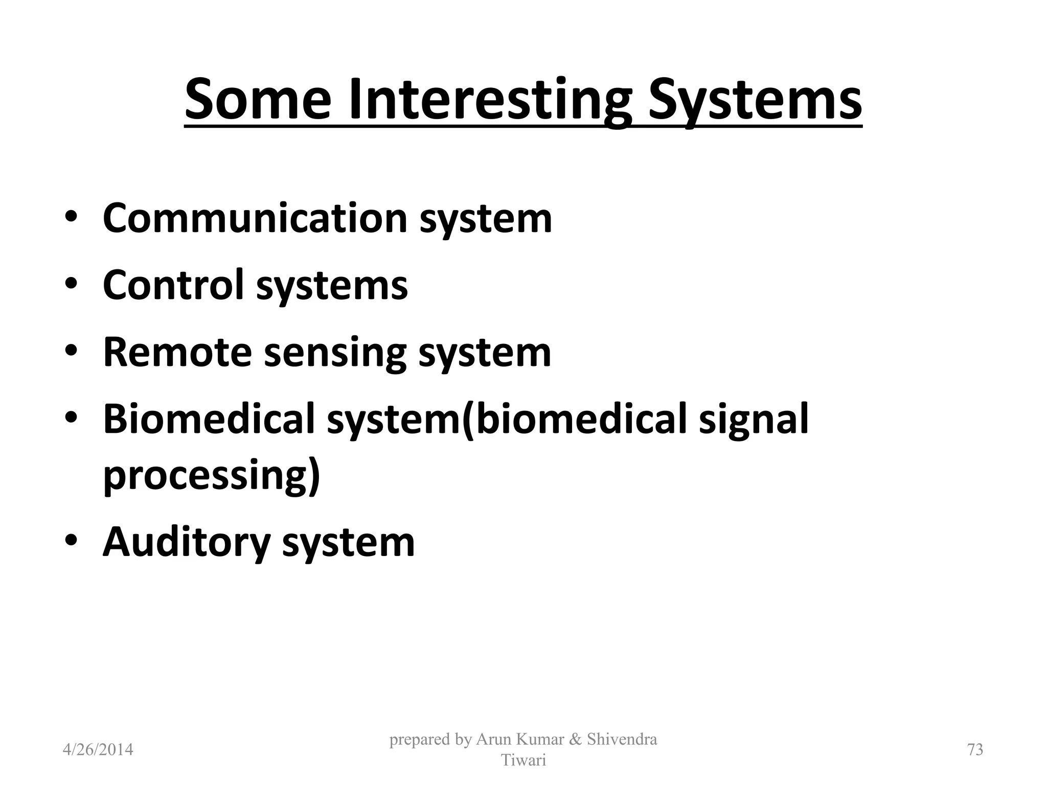 Some Interesting Systems
• Communication system
• Control systems
• Remote sensing system
• Biomedical system(biomedical signal
processing)
• Auditory system
4/26/2014
prepared by Arun Kumar & Shivendra
Tiwari
73
 