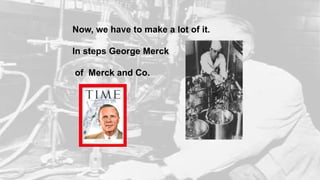 Now, we have to make a lot of it.
In steps George Merck
of Merck and Co.
 
