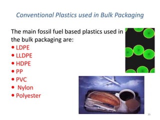 Conventional Plastics used in Bulk Packaging

The main fossil fuel based plastics used in
the bulk packaging are:
 LDPE
 LLDPE
 HDPE
 PP
 PVC
 Nylon
 Polyester

                                                39
 
