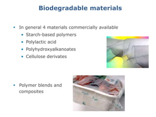 Biodegradable materials materials
                   Biodegradable


 In general 4 materials commercially available
   • Starch-based polymers
   • Polylactic acid
   • Polyhydroxyalkanoates
   • Cellulose derivates




 Polymer blends and
  composites
 