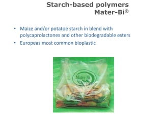 Starch-based polymers
                         Mater-Bi®

• Maize and/or potatoe starch in blend with
  polycaprolactones and other biodegradable esters
• Europeas most common bioplastic
 