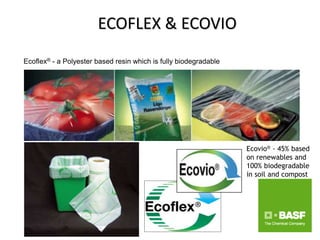 ECOFLEX & ECOVIO
Ecoflex® - a Polyester based resin which is fully biodegradable




                                                                  Ecovio® - 45% based
                                                                  on renewables and
                                                                  100% biodegradable
                                                                  in soil and compost
 