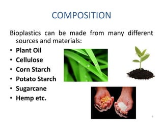COMPOSITION
Bioplastics can be made from many different
  sources and materials:
• Plant Oil
• Cellulose
• Corn Starch
• Potato Starch
• Sugarcane
• Hemp etc.

                                          6
 