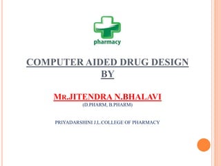 COMPUTER AIDED DRUG DESIGN
BY
MR.JITENDRA N.BHALAVI
(D.PHARM, B.PHARM)
PRIYADARSHINI J.L.COLLEGE OF PHARMACY
 