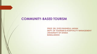 COMMUNITY-BASED TOURISM
PROF. DR. SYED RASHIDUL HASAN
DEPT. OF TOURISM & HOSPITALITY MANAGEMENT
UNIVERSITY OF DHAKA
BANGLADESH
 