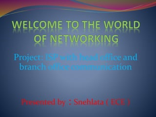 Project: ISP with head office and
branch office communication
Presented by : Snehlata ( ECE )
 