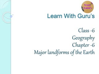 Learn With Guru’s
Class -6
Geography
Chapter -6
Major landforms of the Earth
 