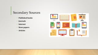 Secondary Sources
• Published books
• Journals
• Internet
• News papers
• Articles
 