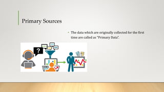 Primary Sources
• The data which are originally collected for the first
time are called as “Primary Data”.
 