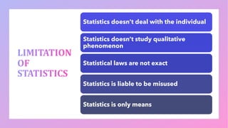 Statistics doesn’t deal with the individual
Statistics doesn’t study qualitative
phenomenon
Statistical laws are not exact
Statistics is liable to be misused
Statistics is only means
 