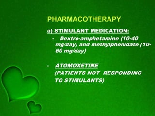 PHARMACOTHERAPY
a) STIMULANT MEDICATION:
- Dextro-amphetamine (10-40
mg/day) and methylphenidate (10-
60 mg/day)
- ATOMOXETINE
(PATIENTS NOT RESPONDING
TO STIMULANTS)
 