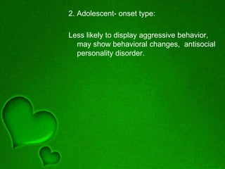 2. Adolescent- onset type:
Less likely to display aggressive behavior,
may show behavioral changes, antisocial
personality disorder.
 
